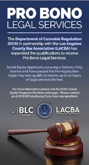 The Department of Cannabis Regulation (DCR) in partnership with the Los Angeles County Bar Association (LACBA) has expanded the qualifications to receive Pro Bono Legal Services. Social Equity Applicants pursuing a Delivery-Only license and have passed the Pre-Application stage may now qualify to receive up to 10 hours of legal services for free. For more information please visit the DCR's Social Equity Program's Pro Bono web page. Please contast us at DCR.SEP@lacity.org if you have any questions.