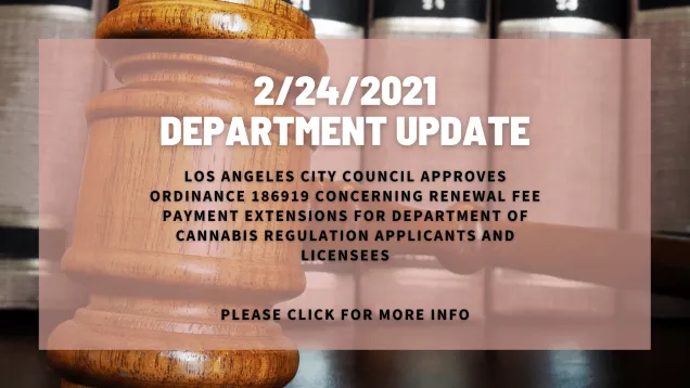 February 24, 2021 Department Update Los Angeles City Council approves ordinance 186919 concerning renewal fee payment extensions for Department of Cannabis Regulation applicants and licensees. Please click for more details.